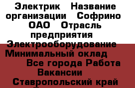 Электрик › Название организации ­ Софрино, ОАО › Отрасль предприятия ­ Электрооборудование › Минимальный оклад ­ 30 000 - Все города Работа » Вакансии   . Ставропольский край,Лермонтов г.